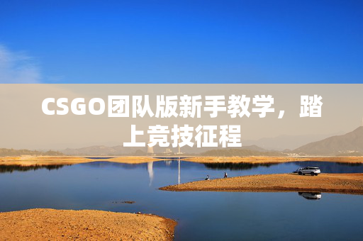 CSGO团队版新手教学，踏上竞技征程