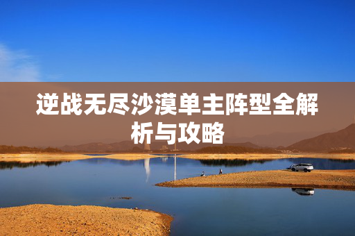 逆战无尽沙漠单主阵型全解析与攻略