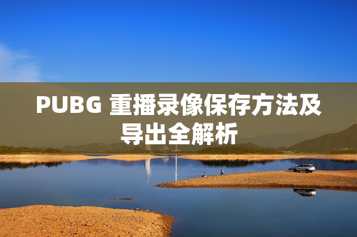 PUBG 重播录像保存方法及导出全解析