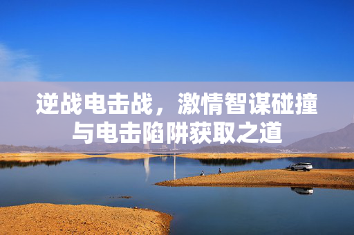 逆战电击战，激情智谋碰撞与电击陷阱获取之道