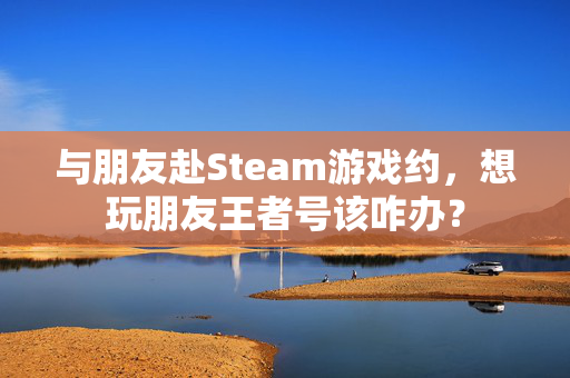 与朋友赴Steam游戏约，想玩朋友王者号该咋办？