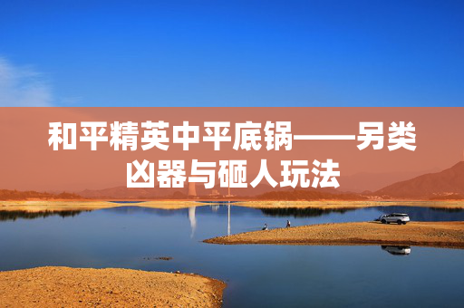 和平精英中平底锅——另类凶器与砸人玩法