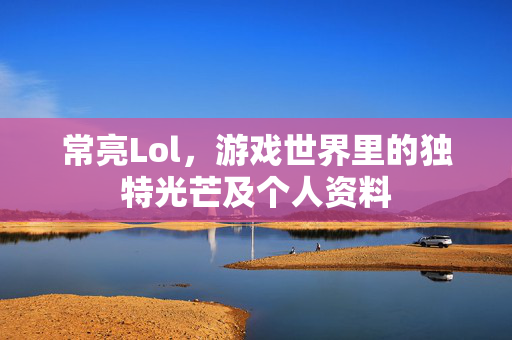 常亮Lol，游戏世界里的独特光芒及个人资料