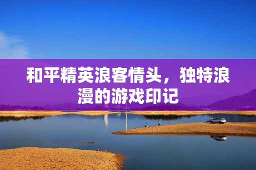 和平精英浪客情头,独特浪漫的游戏印记