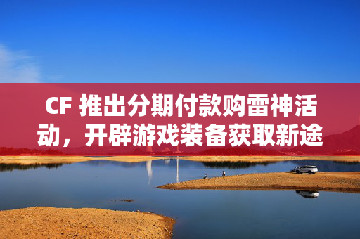 CF 推出分期付款购雷神活动,开辟游戏装备获取新途径