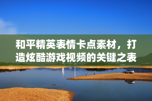 和平精英表情卡点素材，打造炫酷游戏视频的关键之表情包gif