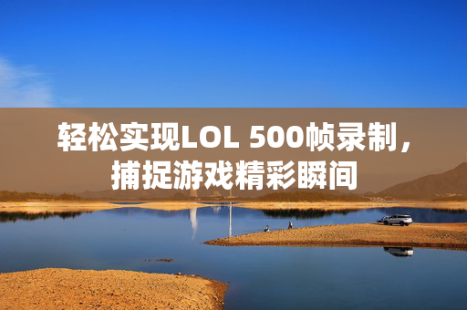 轻松实现LOL 500帧录制，捕捉游戏精彩瞬间