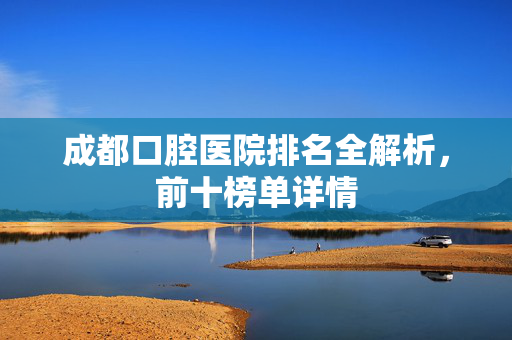 成都口腔医院排名全解析，前十榜单详情