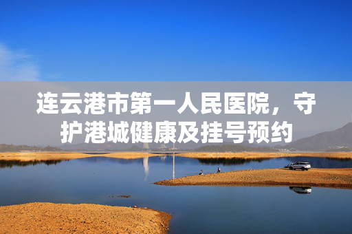 连云港市第一人民医院，守护港城健康及挂号预约