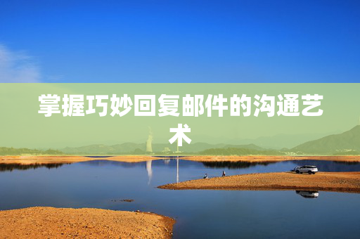 掌握巧妙回复邮件的沟通艺术