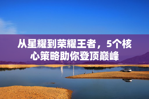 从星耀到荣耀王者，5个核心策略助你登顶巅峰