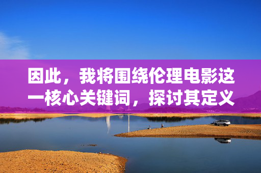 因此,我将围绕伦理电影这一核心关键词,探讨其定义、价值、常见主题以及社会意义,为您撰写一篇文章,伦理电影的多维解读,定义、价值、主题与社会意义