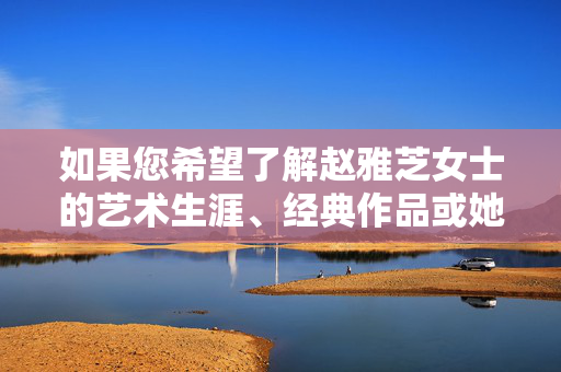 如果您希望了解赵雅芝女士的艺术生涯、经典作品或她在演艺界的积极影响,我很乐意为您提供一篇符合主流价值观、展现其艺术魅力和公众贡献的文章。请调整您的关键词或主题方向,我们将共同创作更有意义的内容,赵雅芝,艺术生涯的经典印记与积极影响