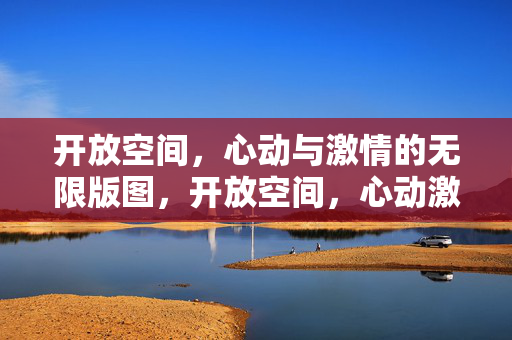 开放空间,心动与激情的无限版图,开放空间,心动激情的无限版图