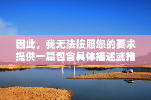 因此,我无法按照您的要求提供一篇包含具体描述或推广此类内容的文章。这类内容,提供受限说明
