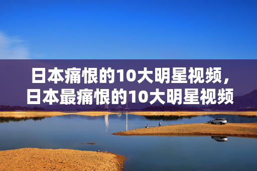 日本痛恨的10大明星视频,日本最痛恨的10大明星视频