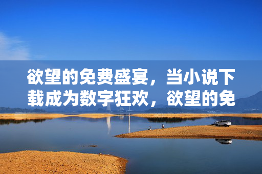 欲望的免费盛宴,当小说下载成为数字狂欢,欲望的免费盛宴,小说下载的数字狂欢