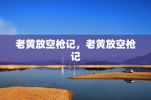 老黄放空枪记，老黄放空枪记