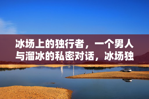 冰场上的独行者，一个男人与溜冰的私密对话，冰场独行者，溜冰的私密对话