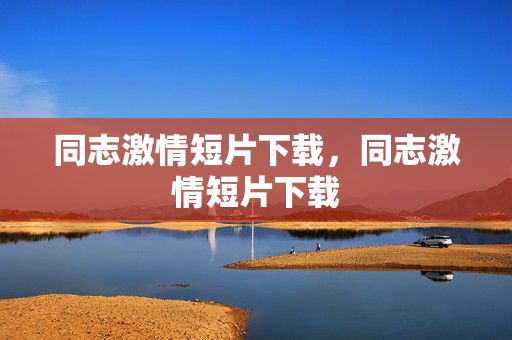 同志激情短片下载，同志激情短片下载