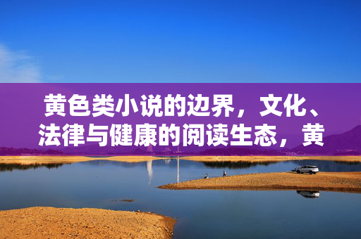 黄色类小说的边界，文化、法律与健康的阅读生态，黄色类小说的边界，文化、法律与健康阅读生态的平衡