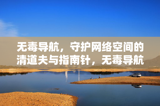 无毒导航,守护网络空间的清道夫与指南针,无毒导航,守护网络空间的清道夫与指南针