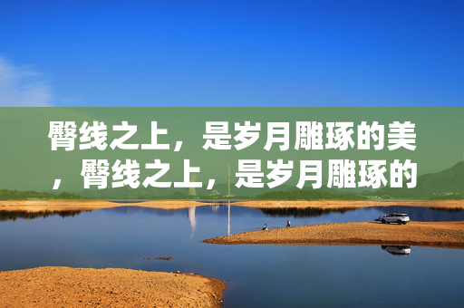 臀线之上，是岁月雕琢的美，臀线之上，是岁月雕琢的美