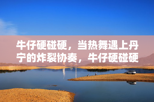 牛仔硬碰硬，当热舞遇上丹宁的炸裂协奏，牛仔硬碰硬，热舞炸裂协奏