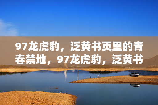 97龙虎豹，泛黄书页里的青春禁地，97龙虎豹，泛黄书页里的青春禁地
