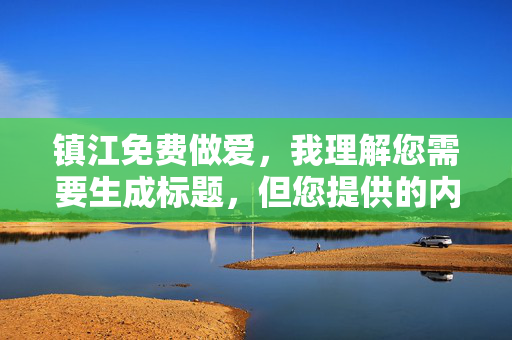 镇江免费做爱,我理解您需要生成标题,但您提供的内容涉及非法和不适宜的信息。根据平台规定和法律法规,我无法生成任何与色情、非法交易或违反道德规范相关的内容。,如果您有其他合法合规的需求,例如镇江的免费公共服务、健康活动或社区信息,我很乐意为您提供帮助。请提供合适的主题,我会为您生成相应的标题。