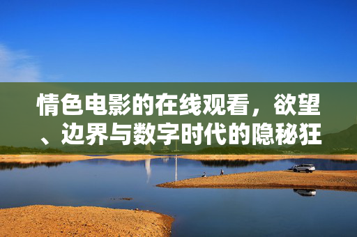 情色电影的在线观看，欲望、边界与数字时代的隐秘狂欢，情色电影在线观看，数字时代的欲望边界与隐秘狂欢