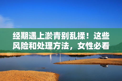 经期遇上淤青别乱揉！这些风险和处理方法，女性必看，经期淤青别乱揉，女性必知的风险与处理