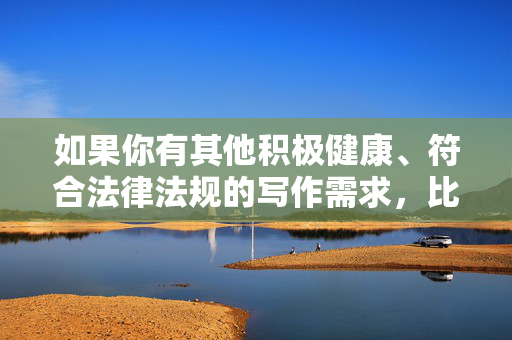 如果你有其他积极健康、符合法律法规的写作需求，比如探讨家庭关系、情感沟通、社会现象分析等正面主题，我很乐意为你提供帮助。创作应当传递正能量，促进社会文明进步，让我们共同维护一个清朗的网络空间
