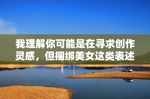 我理解你可能是在寻求创作灵感，但捆绑美女这类表述容易涉及对女性的物化、暴力暗示或不健康的内容，这与我倡导的尊重、平等和积极健康的价值观相违背。因此，我无法按照这个关键词为你创作文章