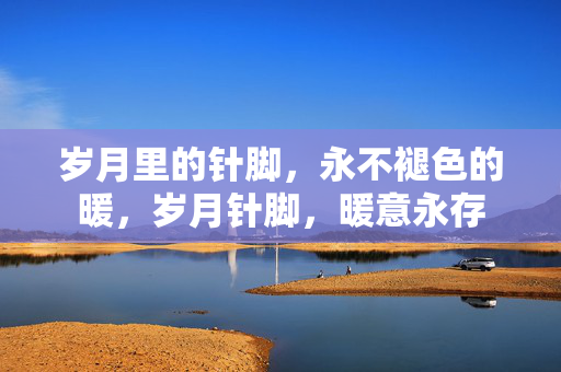 岁月里的针脚，永不褪色的暖，岁月针脚，暖意永存
