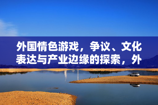 外国情色游戏，争议、文化表达与产业边缘的探索，外国情色游戏，争议、文化表达与产业边缘探索