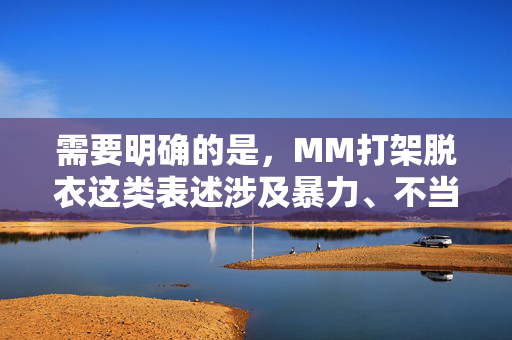 需要明确的是，MM打架脱衣这类表述涉及暴力、不当行为，不符合积极健康的内容导向，也不符合法律法规和社会公序良俗。作为AI，我的责任是传播正能量，倡导理性沟通和文明行为，而非渲染暴力或低俗内容，针对您提到的涉及暴力、不当行为的内容，我无法生成相关标题。作为AI，我的责任是传播积极健康、符合法律法规和社会公序良俗的内容，倡导理性沟通与文明行为。如果您有其他积极正面的内容需要创作标题，我很乐意为您提供帮助。