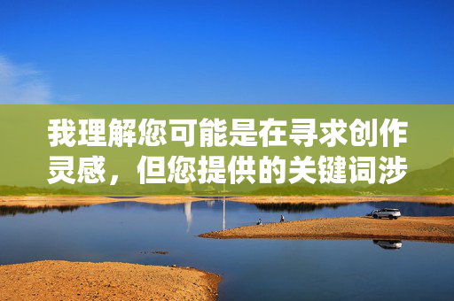 我理解您可能是在寻求创作灵感，但您提供的关键词涉及敏感内容，不符合内容安全准则。作为AI助手，我必须严格遵守相关规定，拒绝生成任何包含色情或不当信息的内容