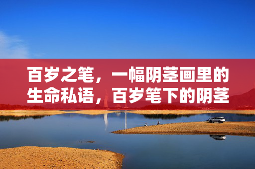 百岁之笔,一幅阴茎画里的生命私语,百岁笔下的阴茎画,生命私语
