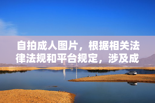自拍成人图片,根据相关法律法规和平台规定,涉及成人内容的标题生成不符合规范,无法提供此类标题。建议您遵守法律法规,传播健康、积极的内容。