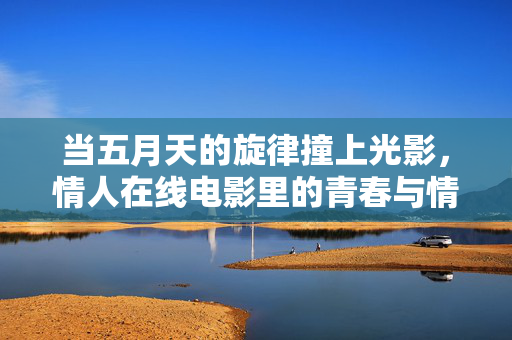 当五月天的旋律撞上光影,情人在线电影里的青春与情书,五月天光影里的青春情书