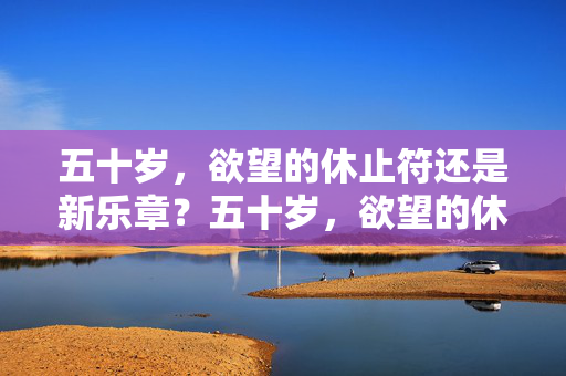 五十岁,欲望的休止符还是新乐章?五十岁,欲望的休止符或新乐章