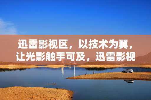 迅雷影视区,以技术为翼,让光影触手可及,迅雷影视区,技术为翼,光影触手可及