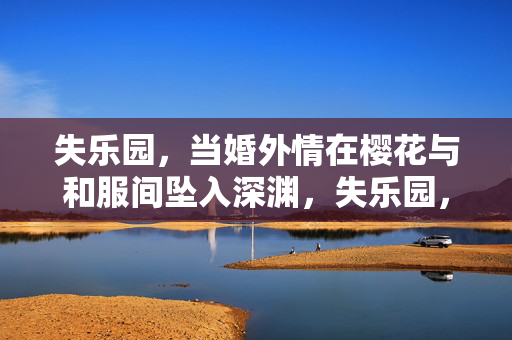 失乐园,当婚外情在樱花与和服间坠入深渊,失乐园,樱花和服间婚外情坠入深渊