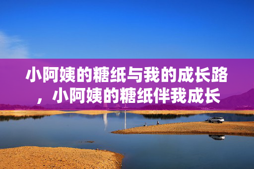小阿姨的糖纸与我的成长路,小阿姨的糖纸伴我成长