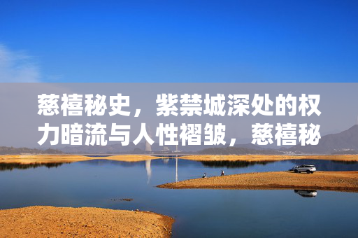 慈禧秘史,紫禁城深处的权力暗流与人性褶皱,慈禧秘史,紫禁城深处的权力暗流与人性褶皱