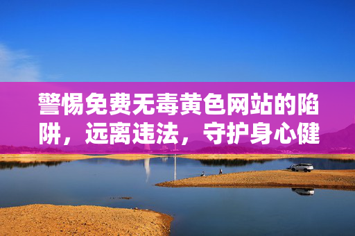 警惕免费无毒黄色网站的陷阱,远离违法,守护身心健康,警惕免费无毒黄色网站的陷阱,远离违法,守护身心健康