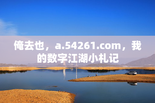 俺去也,a.54261.com,我的数字江湖小札记