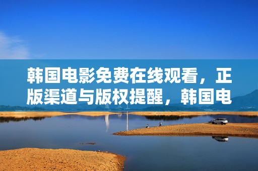 韩国电影免费在线观看,正版渠道与版权提醒,韩国电影免费在线观看,正版渠道与版权提醒