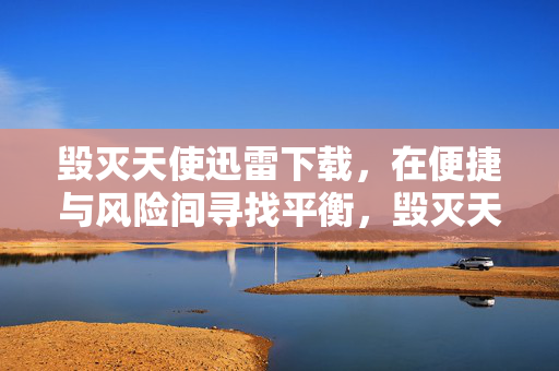 毁灭天使迅雷下载,在便捷与风险间寻找平衡,毁灭天使迅雷下载,便捷与风险的平衡